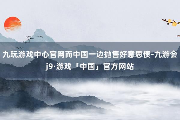 九玩游戏中心官网而中国一边抛售好意思债-九游会j9·游戏「中国」官方网站