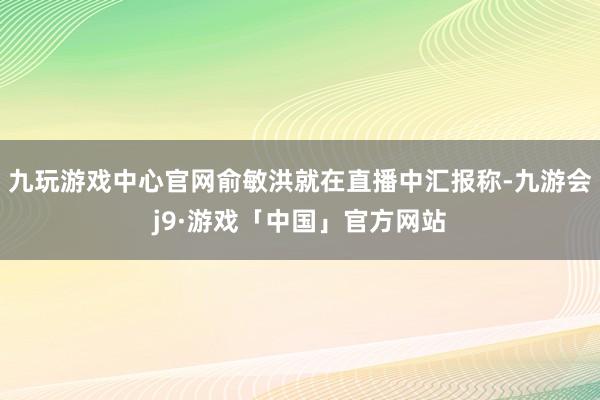 九玩游戏中心官网俞敏洪就在直播中汇报称-九游会j9·游戏「中国」官方网站