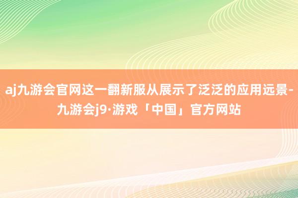 aj九游会官网这一翻新服从展示了泛泛的应用远景-九游会j9·游戏「中国」官方网站