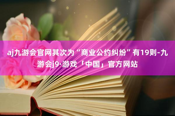 aj九游会官网其次为“商业公约纠纷”有19则-九游会j9·游戏「中国」官方网站