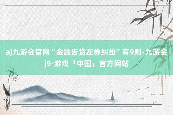 aj九游会官网“金融告贷左券纠纷”有9则-九游会j9·游戏「中国」官方网站