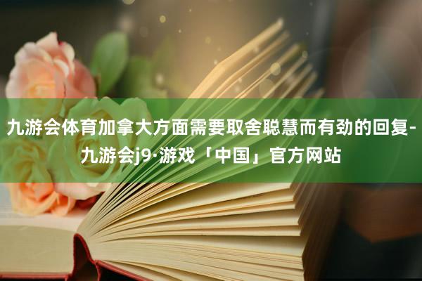 九游会体育加拿大方面需要取舍聪慧而有劲的回复-九游会j9·游戏「中国」官方网站