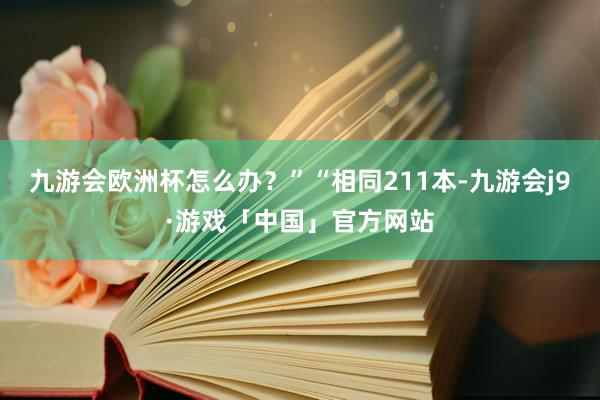 九游会欧洲杯怎么办？”“相同211本-九游会j9·游戏「中国」官方网站