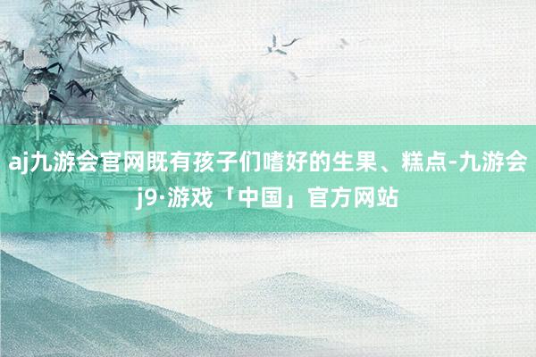 aj九游会官网既有孩子们嗜好的生果、糕点-九游会j9·游戏「中国」官方网站