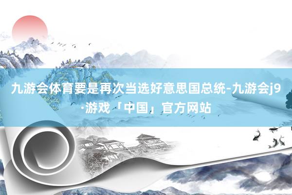 九游会体育要是再次当选好意思国总统-九游会j9·游戏「中国」官方网站