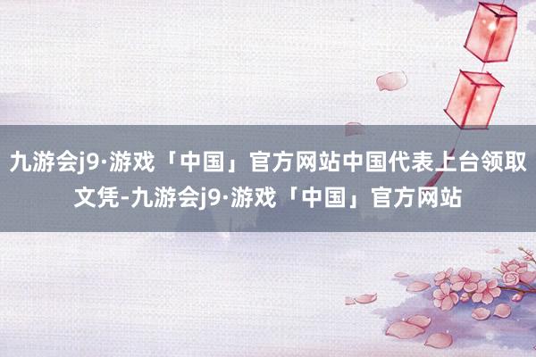 九游会j9·游戏「中国」官方网站中国代表上台领取文凭-九游会j9·游戏「中国」官方网站