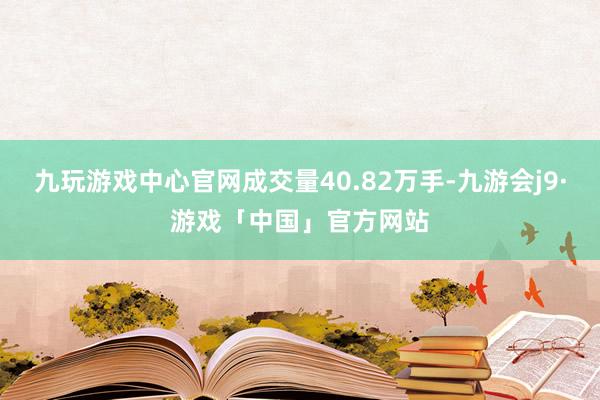 九玩游戏中心官网成交量40.82万手-九游会j9·游戏「中国」官方网站