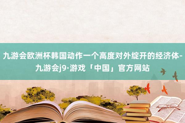 九游会欧洲杯韩国动作一个高度对外绽开的经济体-九游会j9·游戏「中国」官方网站