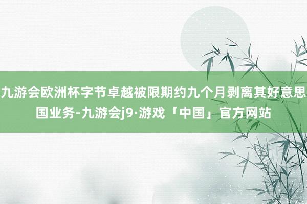 九游会欧洲杯字节卓越被限期约九个月剥离其好意思国业务-九游会j9·游戏「中国」官方网站