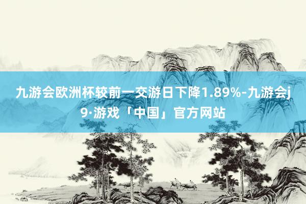 九游会欧洲杯较前一交游日下降1.89%-九游会j9·游戏「中国」官方网站