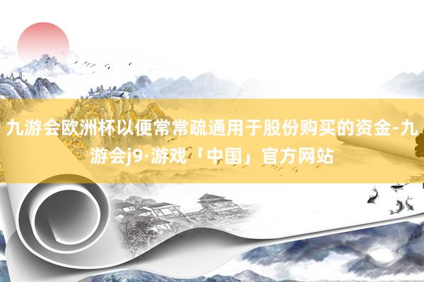 九游会欧洲杯以便常常疏通用于股份购买的资金-九游会j9·游戏「中国」官方网站