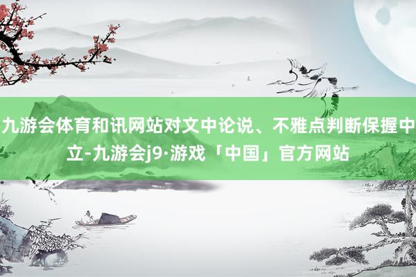 九游会体育和讯网站对文中论说、不雅点判断保握中立-九游会j9·游戏「中国」官方网站