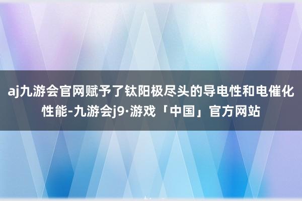 aj九游会官网赋予了钛阳极尽头的导电性和电催化性能-九游会j9·游戏「中国」官方网站