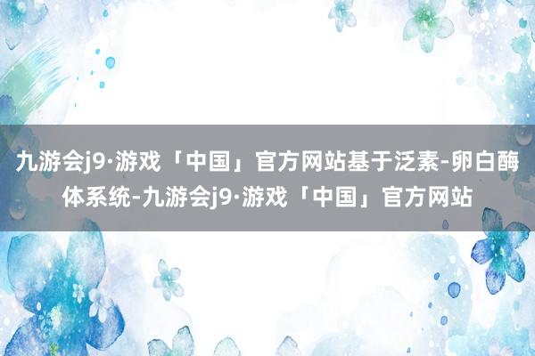 九游会j9·游戏「中国」官方网站基于泛素-卵白酶体系统-九游会j9·游戏「中国」官方网站