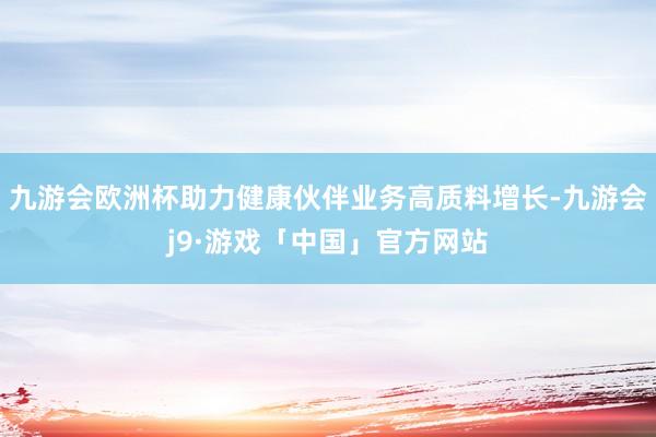 九游会欧洲杯助力健康伙伴业务高质料增长-九游会j9·游戏「中国」官方网站