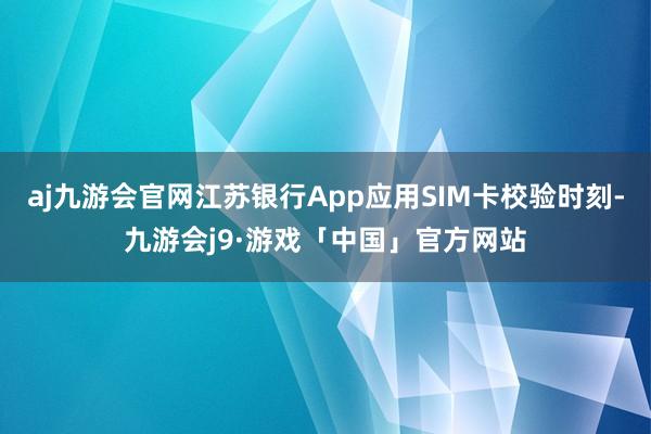 aj九游会官网江苏银行App应用SIM卡校验时刻-九游会j9·游戏「中国」官方网站