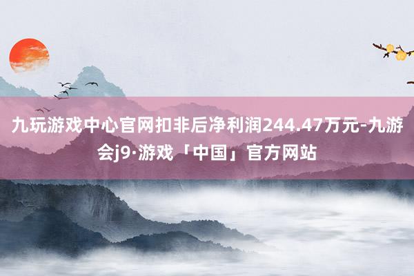 九玩游戏中心官网扣非后净利润244.47万元-九游会j9·游戏「中国」官方网站