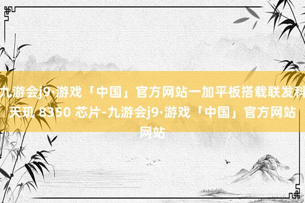 九游会j9·游戏「中国」官方网站一加平板搭载联发科天玑 8350 芯片-九游会j9·游戏「中国」官方网站