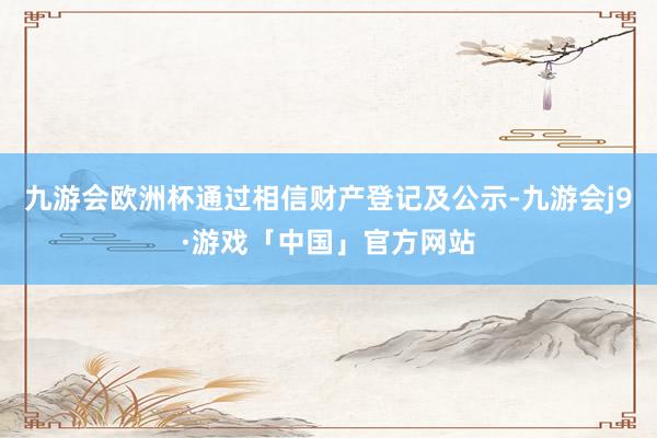 九游会欧洲杯通过相信财产登记及公示-九游会j9·游戏「中国」官方网站