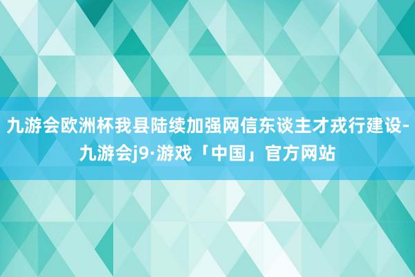 九游会欧洲杯我县陆续加强网信东谈主才戎行建设-九游会j9·游戏「中国」官方网站