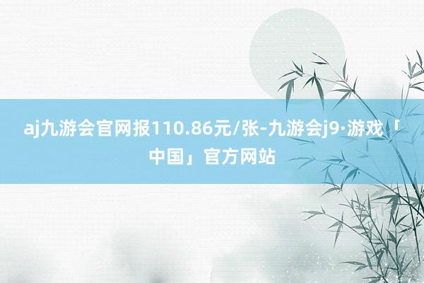 aj九游会官网报110.86元/张-九游会j9·游戏「中国」官方网站