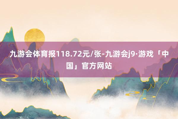 九游会体育报118.72元/张-九游会j9·游戏「中国」官方网站