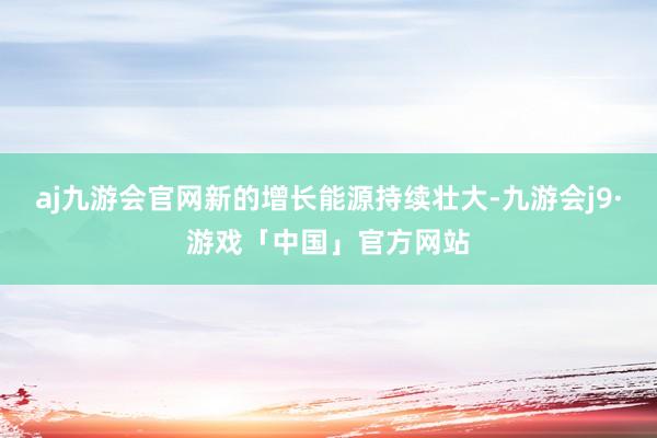 aj九游会官网新的增长能源持续壮大-九游会j9·游戏「中国」官方网站