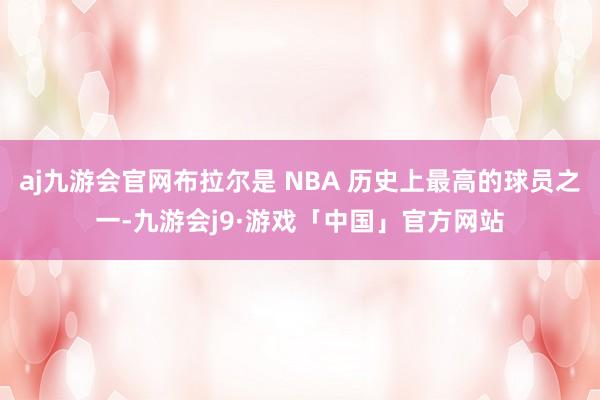 aj九游会官网布拉尔是 NBA 历史上最高的球员之一-九游会j9·游戏「中国」官方网站