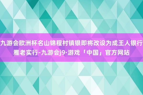 九游会欧洲杯名山锦程村镇银即将改设为成王人银行雅老实行-九游会j9·游戏「中国」官方网站