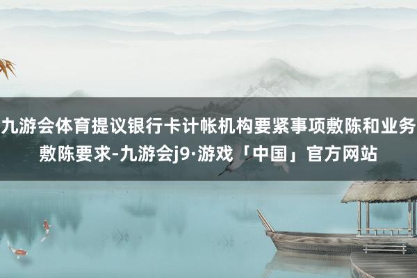 九游会体育提议银行卡计帐机构要紧事项敷陈和业务敷陈要求-九游会j9·游戏「中国」官方网站