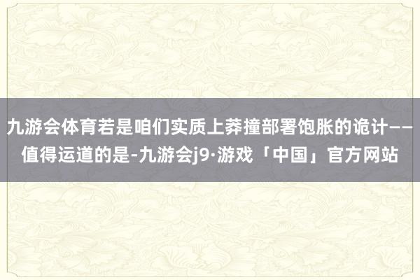 九游会体育若是咱们实质上莽撞部署饱胀的诡计——值得运道的是-九游会j9·游戏「中国」官方网站