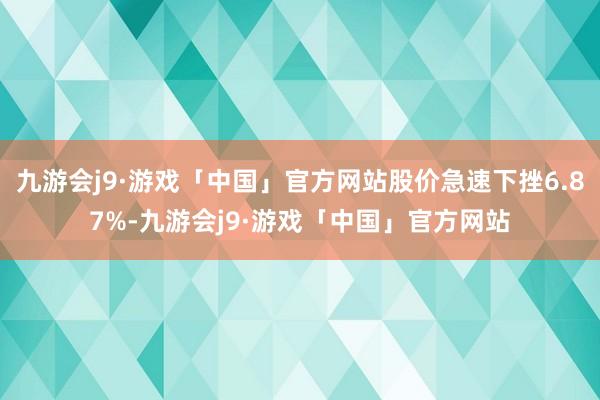 九游会j9·游戏「中国」官方网站股价急速下挫6.87%-九游会j9·游戏「中国」官方网站