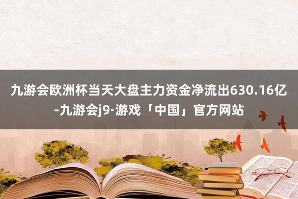 九游会欧洲杯当天大盘主力资金净流出630.16亿-九游会j9·游戏「中国」官方网站