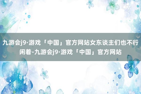 九游会j9·游戏「中国」官方网站女东谈主们也不行闲着-九游会j9·游戏「中国」官方网站