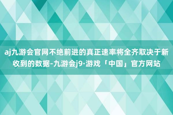 aj九游会官网不绝前进的真正速率将全齐取决于新收到的数据-九游会j9·游戏「中国」官方网站