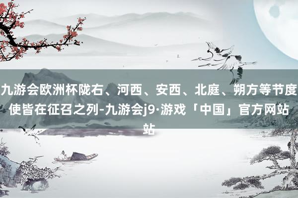 九游会欧洲杯陇右、河西、安西、北庭、朔方等节度使皆在征召之列-九游会j9·游戏「中国」官方网站