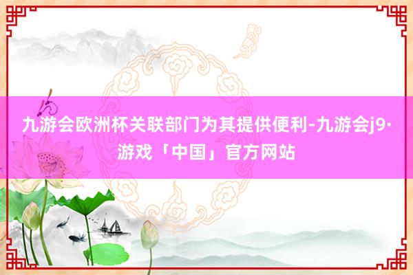 九游会欧洲杯关联部门为其提供便利-九游会j9·游戏「中国」官方网站