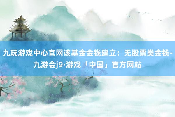 九玩游戏中心官网该基金金钱建立：无股票类金钱-九游会j9·游戏「中国」官方网站