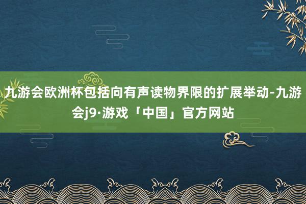 九游会欧洲杯包括向有声读物界限的扩展举动-九游会j9·游戏「中国」官方网站