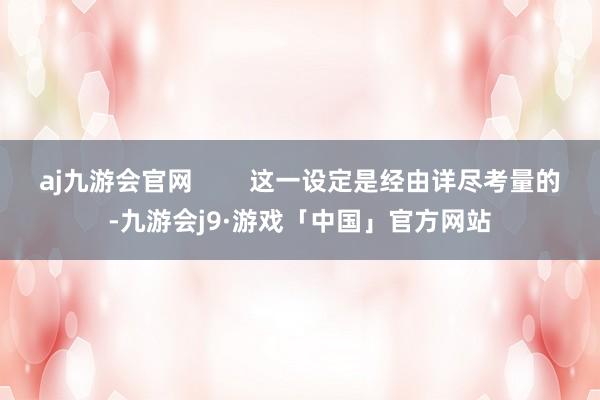 aj九游会官网        这一设定是经由详尽考量的-九游会j9·游戏「中国」官方网站