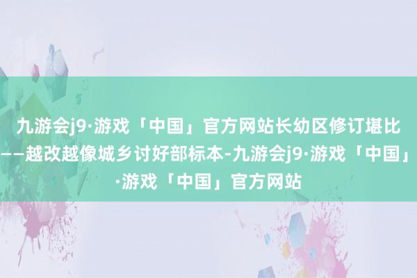 九游会j9·游戏「中国」官方网站长幼区修订堪比文物建立——越改越像城乡讨好部标本-九游会j9·游戏「中国」官方网站