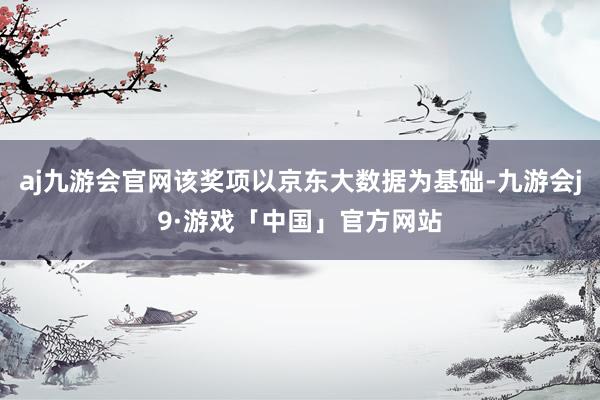 aj九游会官网该奖项以京东大数据为基础-九游会j9·游戏「中国」官方网站