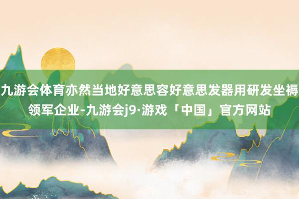 九游会体育亦然当地好意思容好意思发器用研发坐褥领军企业-九游会j9·游戏「中国」官方网站