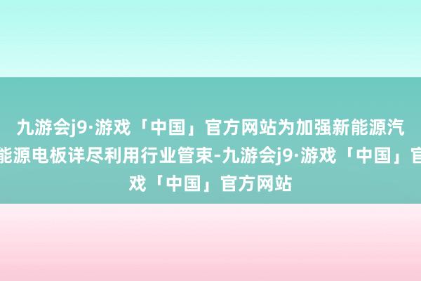 九游会j9·游戏「中国」官方网站为加强新能源汽车废旧能源电板详尽利用行业管束-九游会j9·游戏「中国」官方网站