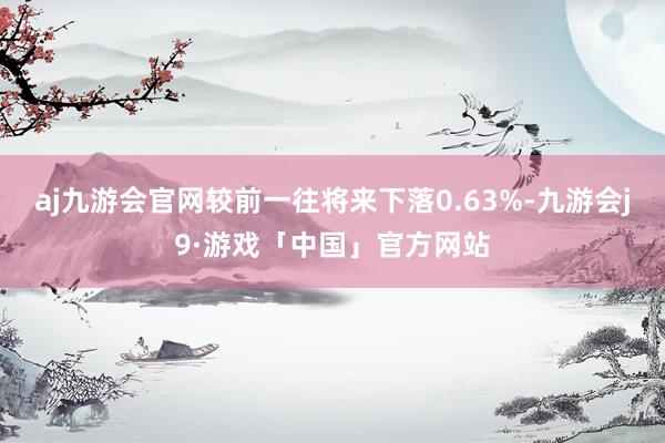 aj九游会官网较前一往将来下落0.63%-九游会j9·游戏「中国」官方网站