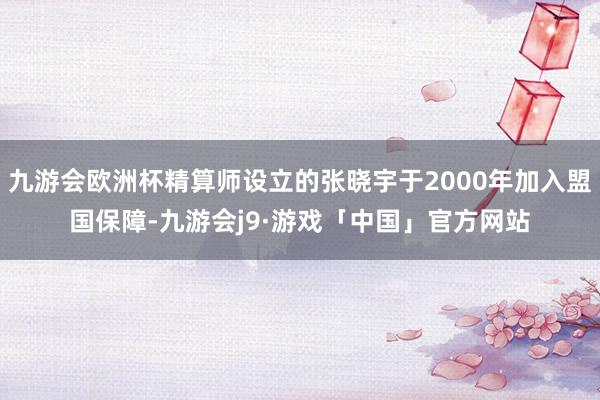 九游会欧洲杯精算师设立的张晓宇于2000年加入盟国保障-九游会j9·游戏「中国」官方网站