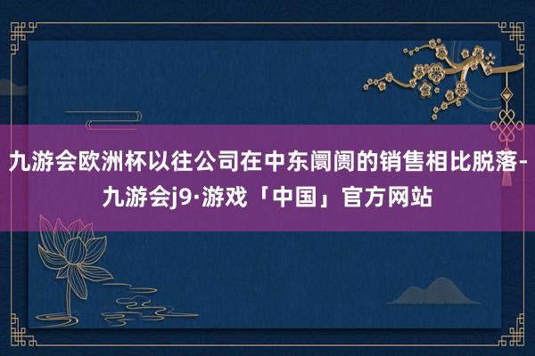 九游会欧洲杯以往公司在中东阛阓的销售相比脱落-九游会j9·游戏「中国」官方网站