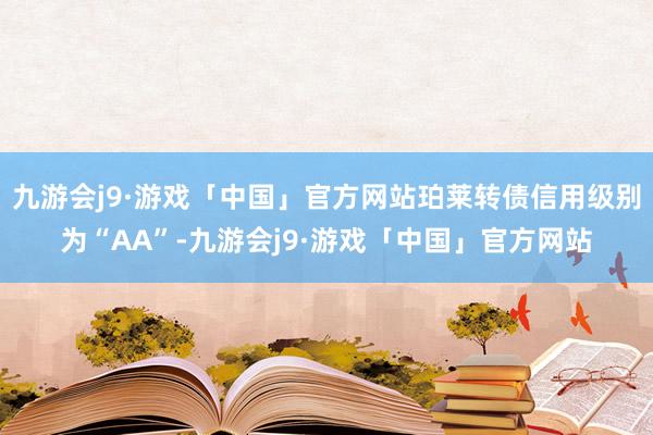 九游会j9·游戏「中国」官方网站珀莱转债信用级别为“AA”-九游会j9·游戏「中国」官方网站