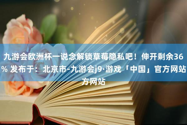 九游会欧洲杯一说念解锁草莓隐私吧！伸开剩余36% 发布于：北京市-九游会j9·游戏「中国」官方网站