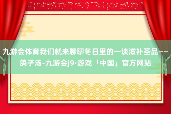 九游会体育我们就来聊聊冬日里的一谈滋补圣品——鸽子汤-九游会j9·游戏「中国」官方网站